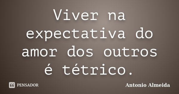 Viver na expectativa do amor dos outros é tétrico.... Frase de António Almeida.