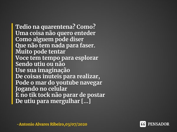 ⁠Tedio na quarentena? Como?
Uma coisa não quero enteder
Como alguem pode diser
Que não tem nada para faser.
Muito pode tentar
Voce tem tempo para esplorar
Sendo... Frase de Antonio Alvares Ribeiro,03072020.