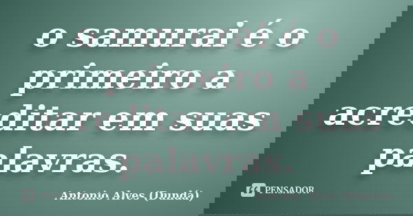 o samurai é o primeiro a acreditar em suas palavras.... Frase de Antonio Alves (Dundá).
