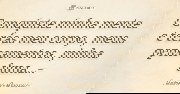 Conquiste minha mente e terás meu corpo, meus pensamentos, minha alma...-... Frase de Antonio Amancio.
