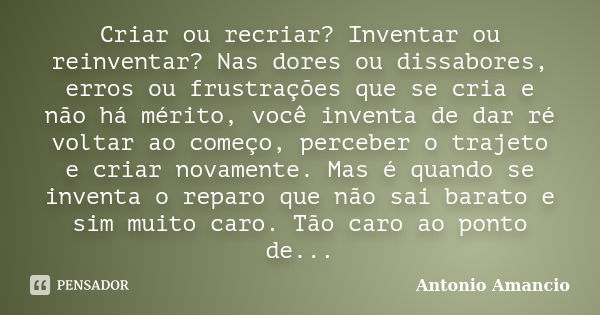 Criar ou recriar? Inventar ou reinventar? Nas dores ou dissabores, erros ou frustrações que se cria e não há mérito, você inventa de dar ré voltar ao começo, pe... Frase de Antonio Amancio.