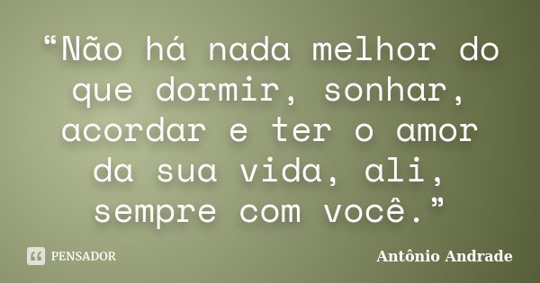 “Não há nada melhor do que dormir, sonhar, acordar e ter o amor da sua vida, ali, sempre com você.”... Frase de Antônio Andrade.