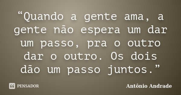 “Quando a gente ama, a gente não espera um dar um passo, pra o outro dar o outro. Os dois dão um passo juntos.”... Frase de Antônio Andrade.