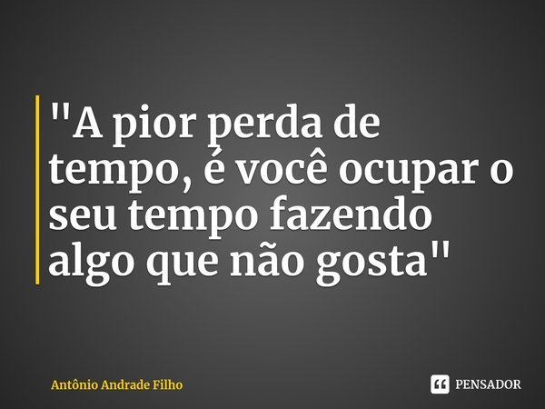 ⁠"A pior perda de tempo, é você ocupar o seu tempo fazendo algo que não gosta"... Frase de Antônio Andrade Filho.