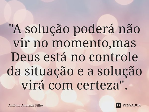 ⁠"A solução poderá não vir no momento,mas Deus está no controle da situação e a solução virá com certeza".... Frase de Antônio Andrade Filho.