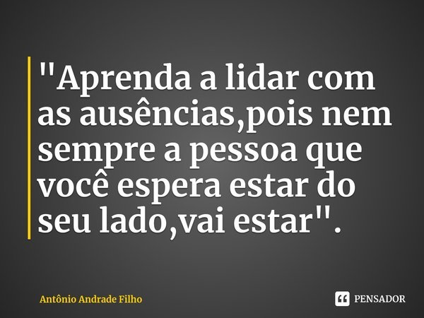 ⁠"Aprenda a lidar com as ausências,pois nem sempre a pessoa que você espera estar do seu lado,vai estar".... Frase de Antônio Andrade Filho.