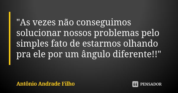 "As vezes não conseguimos solucionar nossos problemas pelo simples fato de estarmos olhando pra ele por um ângulo diferente!!"... Frase de Antônio Andrade Filho.