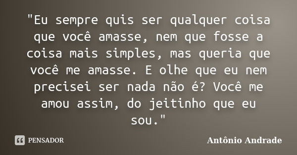 "Eu sempre quis ser qualquer coisa que você amasse, nem que fosse a coisa mais simples, mas queria que você me amasse. E olhe que eu nem precisei ser nada ... Frase de Antônio Andrade.