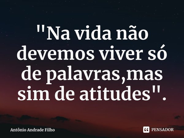 ⁠"Na vida não devemos viver só de palavras,mas sim de atitudes".... Frase de Antônio Andrade Filho.