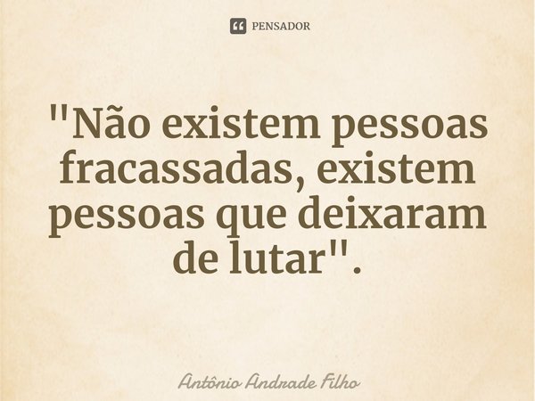 ⁠"Não existem pessoas fracassadas, existem pessoas que deixaram de lutar".... Frase de Antônio Andrade Filho.