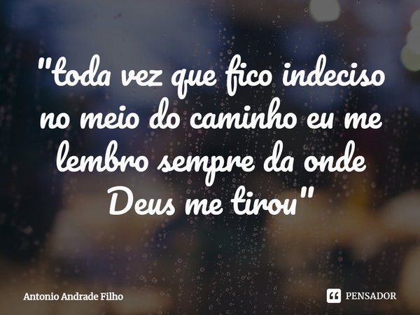"⁠toda vez que fico indeciso no meio do caminho eu me lembro sempre da onde Deus me tirou"... Frase de Antônio Andrade Filho.