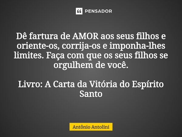 ⁠Dê fartura de AMOR aos seus filhos e oriente-os, corrija-os e imponha-lhes limites. Faça com que os seus filhos se orgulhem de você. Livro: A Carta da Vitória ... Frase de Antônio Antolini.