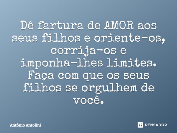 ⁠Dê fartura de AMOR aos seus filhos e oriente-os, corrija-os e imponha-lhes limites. Faça com que os seus filhos se orgulhem de você.... Frase de Antônio Antolini.