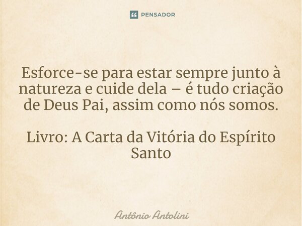 ⁠Esforce-se para estar sempre junto à natureza e cuide dela – é tudo criação de Deus Pai, assim como nós somos. Livro: A Carta da Vitória do Espírito Santo... Frase de Antônio Antolini.