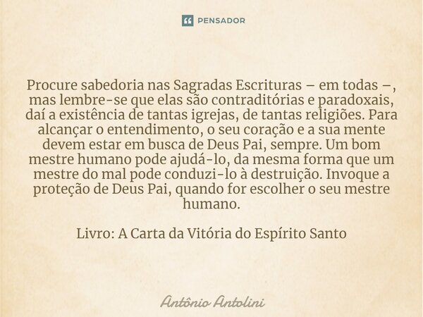 ⁠Procure sabedoria nas Sagradas Escrituras – em todas –, mas lembre-se que elas são contraditórias e paradoxais, daí a existência de tantas igrejas, de tantas r... Frase de Antônio Antolini.