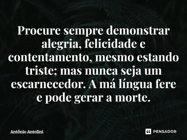 ⁠Procure sempre demonstrar alegria, felicidade e contentamento, mesmo estando triste; mas nunca seja um escarnecedor. A má língua fere e pode gerar a morte.... Frase de Antônio Antolini.