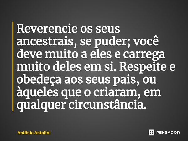 ⁠Reverencie os seus ancestrais, se puder; você deve muito a eles e carrega muito deles em si. Respeite e obedeça aos seus pais, ou àqueles que o criaram, em qua... Frase de Antônio Antolini.