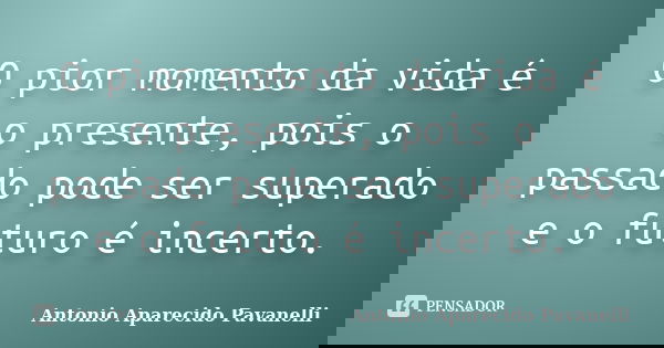 O pior momento da vida é o presente, pois o passado pode ser superado e o futuro é incerto.... Frase de Antonio Aparecido Pavanelli.