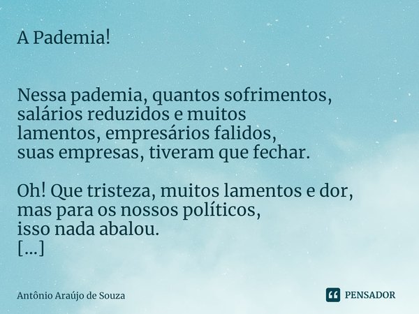 A Pademia! ⁠Nessa pademia, quantos sofrimentos,
salários reduzidos e muitos
lamentos, empresáriosfalidos,
suas empresas, tiveram que fechar. Oh! Que tristeza, m... Frase de Antônio Araújo de Souza.