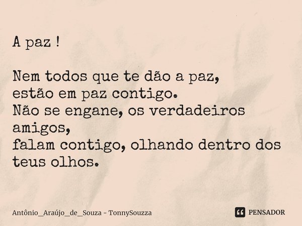 A paz ! ⁠Nem todos que te dão a paz,
estão em paz contigo.
Não se engane, os verdadeiros amigos,
falam contigo, olhando dentro dos teus olhos.... Frase de Antônio_Araújo_de_Souza - TonnySouzza.