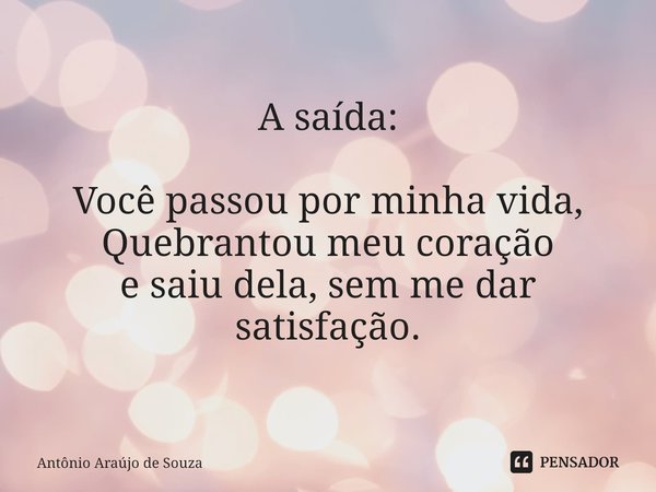 A saída: ⁠Você passou por minha vida,
Quebrantou meu coração
e saiu dela, sem me dar satisfação.... Frase de Antônio Araújo de Souza.