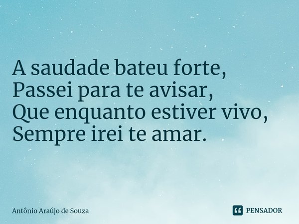 ⁠A saudade bateu forte,
Passei para te avisar,
Que enquanto estiver vivo,
Sempre irei te amar.... Frase de Antônio Araújo de Souza.
