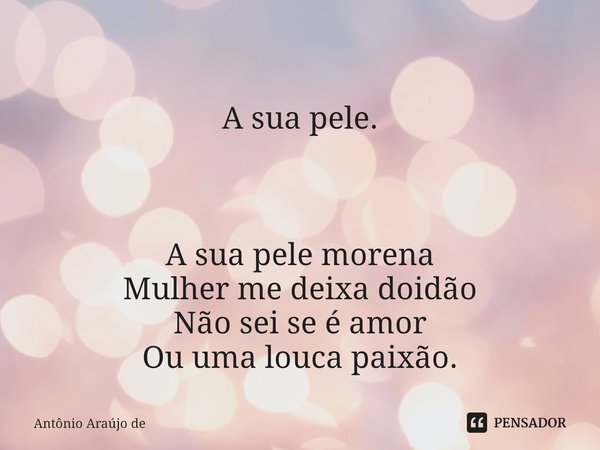 ⁠
A sua pele. A sua pele morena
Mulher me deixa doidão
Não sei se é amor
Ou uma louca paixão.... Frase de Antônio Araújo de.