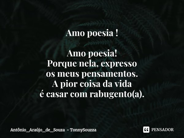 ⁠Amo poesia ! Amo poesia!
Porque nela, expresso
os meus pensamentos.
A pior coisa da vida
é casar com rabugento(a).... Frase de Antônio_Araújo_de_Souza - TonnySouzza.