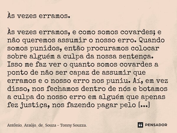 Às vezes erramos. Às vezes erramos, e como somos covardes; e não queremos assumir o nosso erro. Quando somos punidos, então procuramos colocar sobre alguém a cu... Frase de Antônio_ Araújo_ de_ Souza - Tonny Souzza..