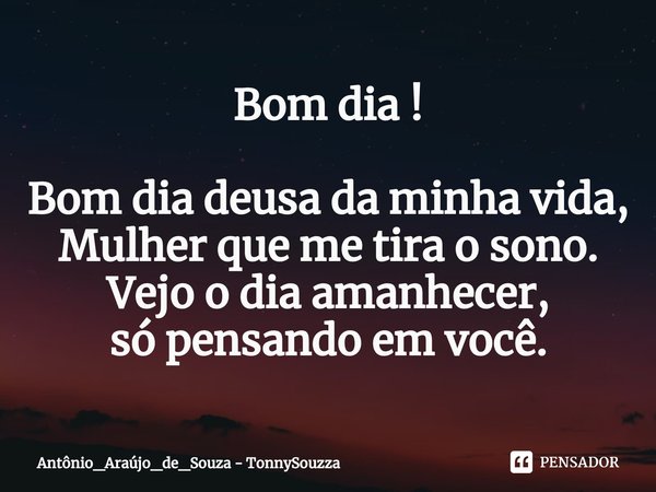 ⁠Bom dia ! Bom dia deusa da minha vida,
Mulher que me tira o sono.
Vejo o dia amanhecer,
só pensando em você.... Frase de Antônio_Araújo_de_Souza - TonnySouzza.