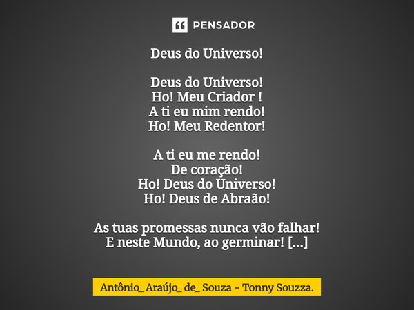 Deus do Universo! Deus do Universo! Ho! Meu Criador ! A ti eu mim rendo! Ho! Meu Redentor! A ti eu me rendo! De coração! Ho! Deus do Universo! Ho! Deus de Abraã... Frase de Antônio_ Araújo_ de_ Souza - Tonny Souzza..