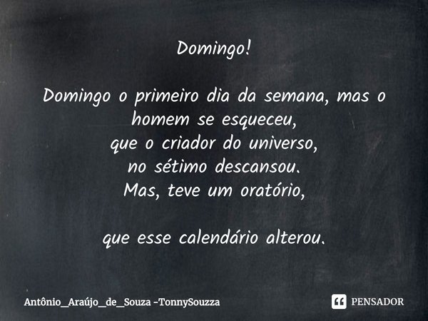 ⁠Domingo! Domingo o primeiro dia da semana, mas o homem se esqueceu,
que o criador do universo,
no sétimo descansou.
Mas, teve um oratório,
que esse calendário ... Frase de Antônio_Araújo_de_Souza -TonnySouzza.