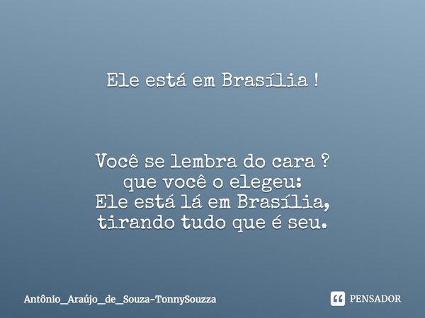 ⁠Ele está em Brasília ! Você se lembra do cara ?
que você o elegeu:
Ele está lá em Brasília,
tirando tudo que é seu.... Frase de Antônio_Araújo_de_Souza-TonnySouzza.