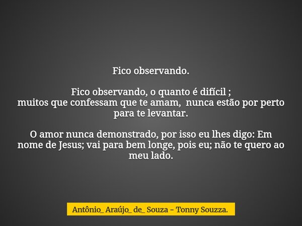 Fico observando. Fico observando, o quanto é difícil ; muitos que confessam que te amam, nunca estão por perto para te levantar. O amor nunca demonstrado, por i... Frase de Antônio_ Araújo_ de_ Souza - Tonny Souzza..