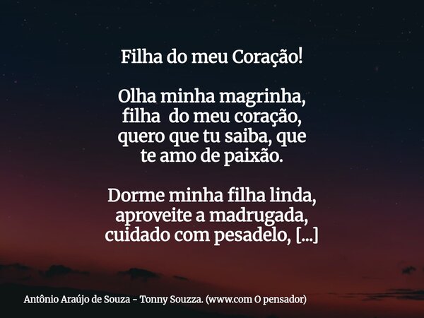 Filha do meu Coração! Olha minha magrinha, filha do meu coração, quero que tu saiba, que te amo de paixão. Dorme minha filha linda, aproveite a madrugada, cuida... Frase de Antônio Araújo de Souza - Tonny Souzza. (www.com O pensador).