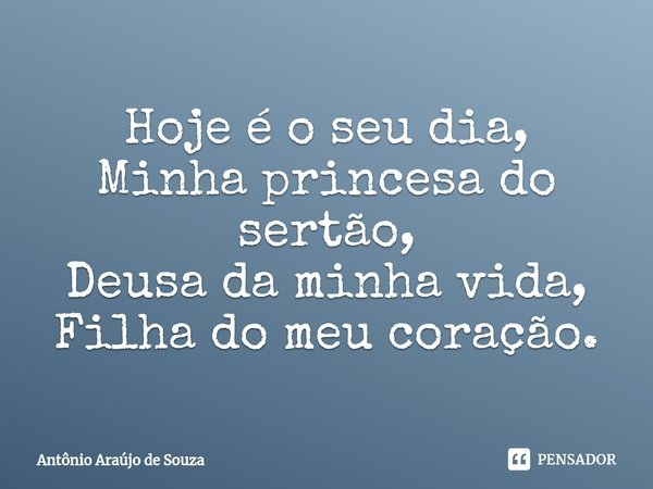 ⁠Hoje é o seu dia,
Minha princesa do sertão,
Deusa da minha vida,
Filha do meu coração.... Frase de Antônio Araújo de Souza.