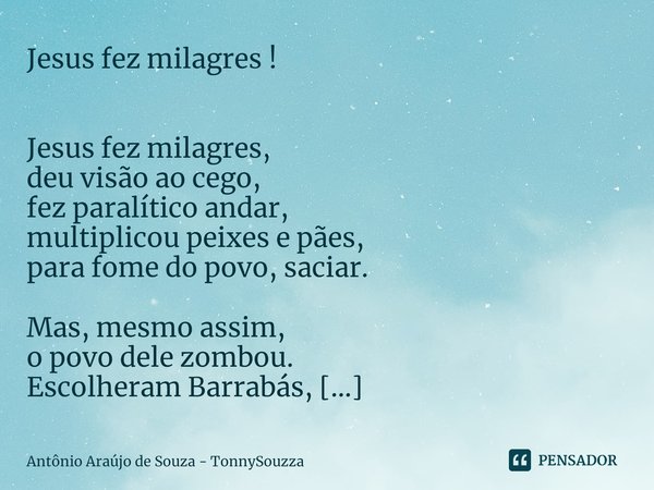 ⁠Jesus fez milagres ! Jesus fez milagres,
deu visão ao cego,
fez paralítico andar,
multiplicou peixes e pães,
para fome do povo, saciar. Mas, mesmo assim,
o pov... Frase de Antônio Araújo de Souza - TonnySouzza.