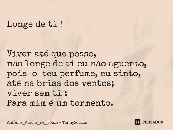 ⁠Longe de ti ! Viver até que posso,
mas longe de ti eu não aguento,
pois o teu perfume,eu sinto,
até na brisa dos ventos;
viver sem ti :
Para mim é um tormento.... Frase de Antônio_Araújo_de_Souza - TonnySouzza.