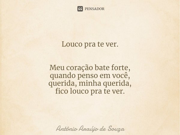 Louco pra te ver. ⁠Meu coração bate forte,
quando penso em você,
querida, minha querida,
fico louco pra te ver.... Frase de Antônio Araújo de Souza.