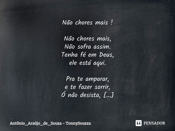 Não chores mais ! Não chores mais,
Não sofra assim.
Tenha fé em Deus,
ele está aqui. Pra te amparar,
e te fazer sorrir,
Ó não desista,
ele está aqui. Não chore... Frase de Antônio_Araújo_de_Souza - TonnySouzza.