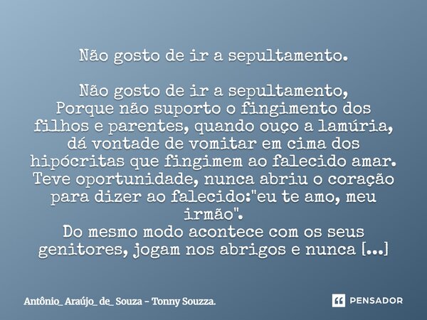 Não gosto de ir a sepultamento. Não gosto de ir a sepultamento, Porque não suporto o fingimento dos filhos e parentes, quando ouço a lamúria, dá vontade de vomi... Frase de Antônio_ Araújo_ de_ Souza - Tonny Souzza..