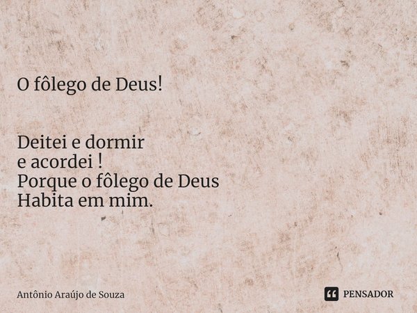 O fôlego de Deus! ⁠Deitei e dormir
e acordei !
Porque o fôlego de Deus
Habita em mim.... Frase de Antônio Araújo de Souza.