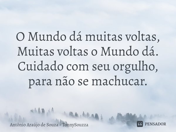 ⁠O Mundo dá muitas voltas,
Muitas voltas o Mundo dá.
Cuidado com seu orgulho,
para não se machucar.... Frase de Antônio Araújo de Souza - TonnySouzza.