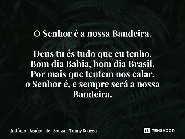 O Senhor é a nossa Bandeira. Deus tu és tudo que eu tenho. Bom dia Bahia, bom dia Brasil. Por mais que tentem nos calar, o Senhor é, e sempre será a nossa Bande... Frase de Antônio_Araújo_de_Souza - Tonny Souzza..