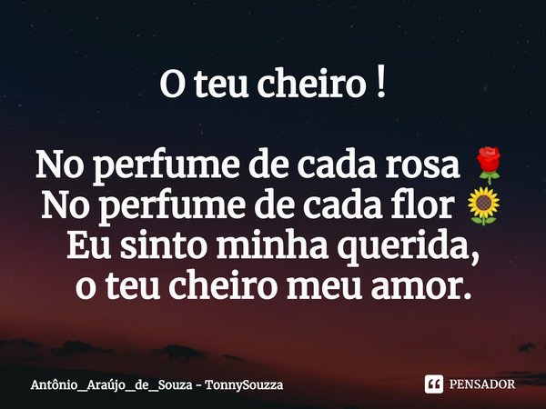 ⁠O teu cheiro ! No perfume de cada rosa 🌹
No perfume de cada flor 🌻
Eu sinto minha querida,
o teu cheiro meu amor.... Frase de Antônio_Araújo_de_Souza - TonnySouzza.