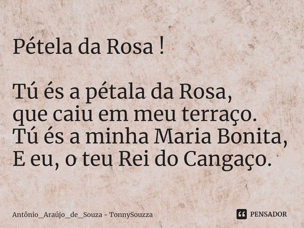⁠Pétela da Rosa ! Tú és a pétala da Rosa,
que caiu em meu terraço.
Tú és a minha Maria Bonita,
E eu, o teu Rei do Cangaço.... Frase de Antônio_Araújo_de_Souza - TonnySouzza.