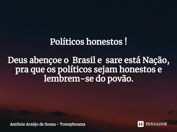 Políticos honestos ! ⁠Deus abençoe o Brasil e sare está Nação,
pra que os políticos sejam honestos e lembrem-se do povão.... Frase de Antônio Araújo de Souza - TonnySouzza.