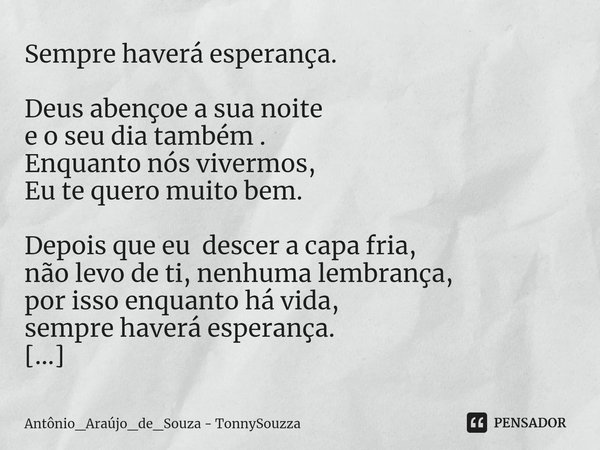 Sempre haverá esperança. ⁠Deus abençoe a sua noite
e o seu dia também .
Enquanto nós vivermos,
Eu te queromuito bem. Depois que eu descer a capa fria,
não levo ... Frase de Antônio_Araújo_de_Souza - TonnySouzza.