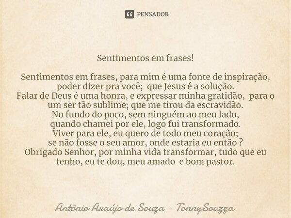 ⁠Sentimentos em frases! Sentimentos em frases, para mim é uma fonte de inspiração, poder dizer pra você; que Jesus é a solução. Falar de Deus é uma honra, e exp... Frase de Antônio Araújo de Souza - TonnySouzza.