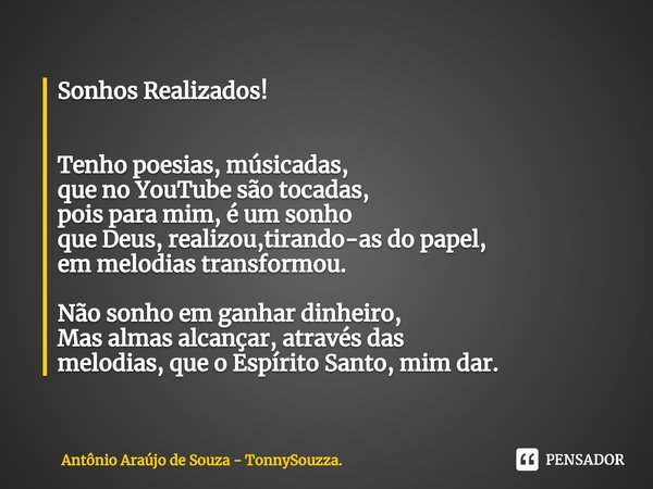 ⁠Sonhos Realizados! Tenho poesias, músicadas,
que no YouTube são tocadas,
pois para mim, é um sonho
que Deus,realizou,tirando-as do papel,
em melodias transform... Frase de Antônio Araújo de Souza - TonnySouzza..